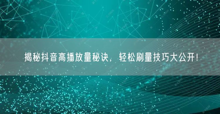 揭秘抖音高播放量秘诀，轻松刷量技巧大公开！