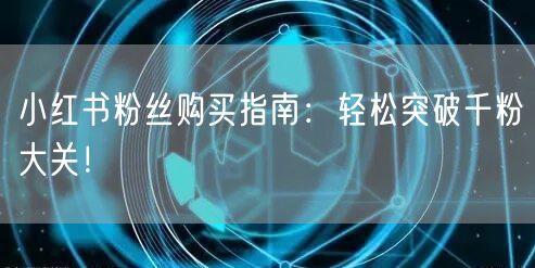 小红书粉丝购买指南：轻松突破千粉大关！