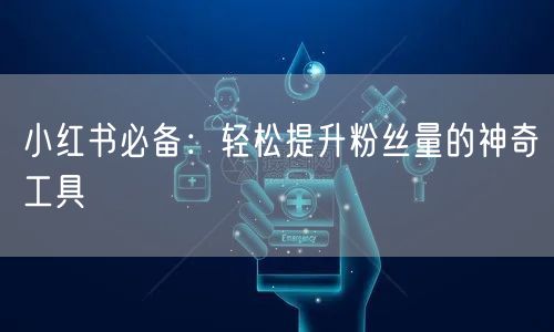 小红书必备：轻松提升粉丝量的神奇工具