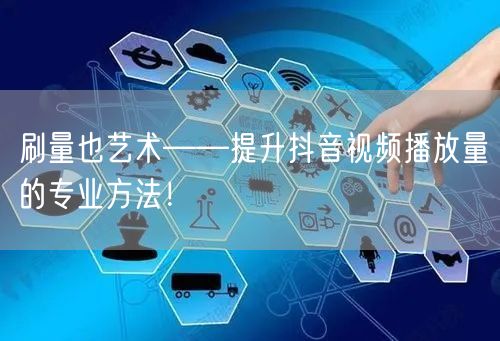 刷量也艺术——提升抖音视频播放量的专业方法！