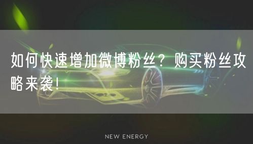 如何快速增加微博粉丝？购买粉丝攻略来袭！