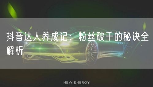 抖音达人养成记：粉丝破千的秘诀全解析