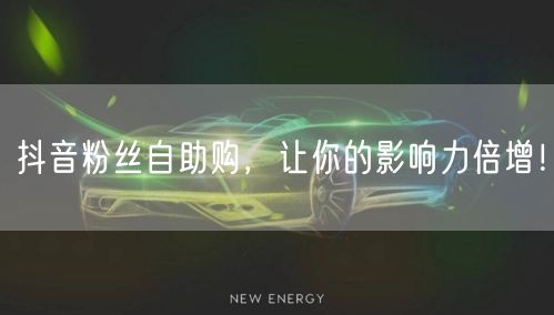 抖音粉丝自助购，让你的影响力倍增！