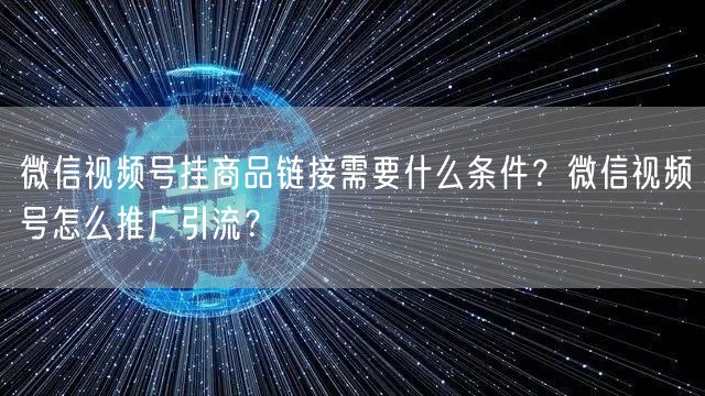 微信视频号挂商品链接需要什么条件？微信视频号怎么推广引流？