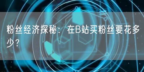 粉丝经济探秘：在B站买粉丝要花多少？