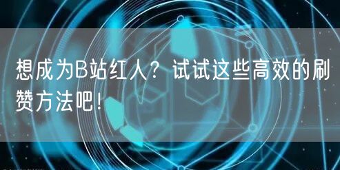 想成为B站红人？试试这些高效的刷赞方法吧！