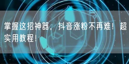 掌握这招神器，抖音涨粉不再难！超实用教程！