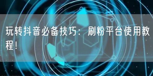 玩转抖音必备技巧：刷粉平台使用教程！