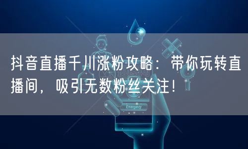 抖音直播千川涨粉攻略：带你玩转直播间，吸引无数粉丝关注！