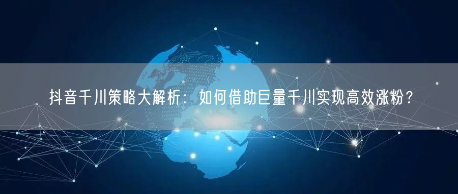 抖音千川策略大解析:如何借助巨量千川实现高效涨粉?