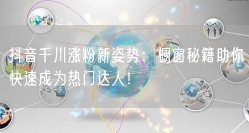 抖音千川涨粉新姿势：橱窗秘籍助你快速成为热门达人！