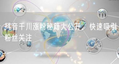 抖音千川涨粉秘籍大公开，快速吸引粉丝关注