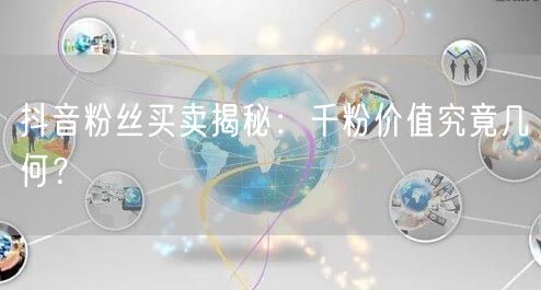 抖音粉丝买卖揭秘：千粉价值究竟几何？