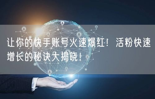 让你的快手账号火速爆红!活粉快速增长的秘诀大揭晓!