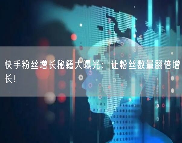 快手粉丝增长秘籍大曝光：让粉丝数量翻倍增长！