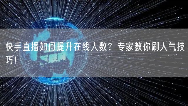 快手直播如何提升在线人数？专家教你刷人气技巧！
