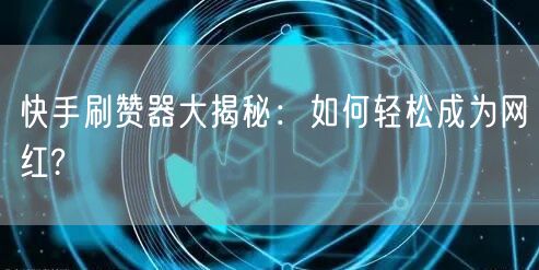 快手刷赞器大揭秘：如何轻松成为网红?