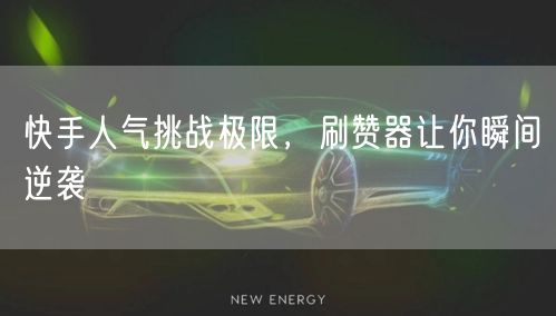 快手人气挑战极限，刷赞器让你瞬间逆袭