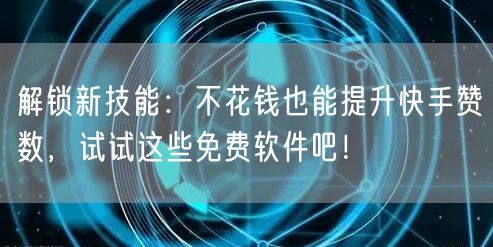 解锁新技能：不花钱也能提升快手赞数，试试这些免费软件吧！
