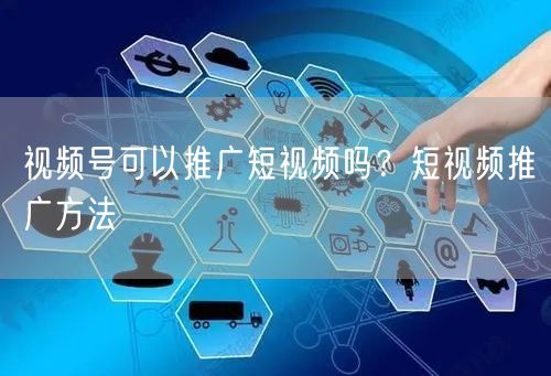 视频号可以推广短视频吗？短视频推广方法