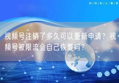 视频号注销了多久可以重新申请？视频号被限流会自己恢复吗？