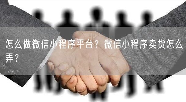怎么做微信小程序平台？微信小程序卖货怎么弄？