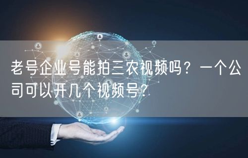 老号企业号能拍三农视频吗？一个公司可以开几个视频号？
