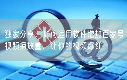 独家分享：如何运用软件增加百家号视频播放量，让你的视频爆红