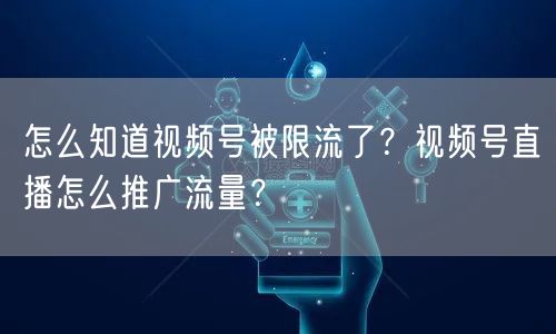 怎么知道视频号被限流了?视频号直播怎么推广流量?