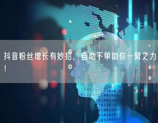 抖音粉丝增长有妙招,自助下单助你一臂之力!