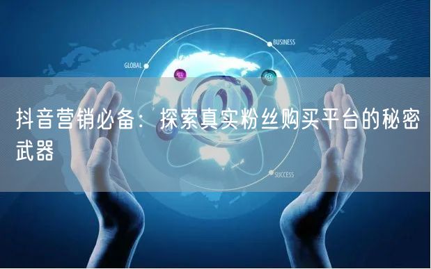 抖音营销必备：探索真实粉丝购买平台的秘密武器