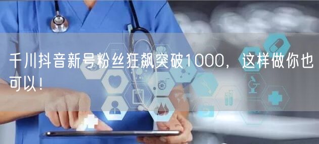 千川抖音新号粉丝狂飙突破1000，这样做你也可以！