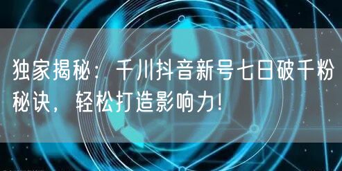 独家揭秘：千川抖音新号七日破千粉秘诀，轻松打造影响力！