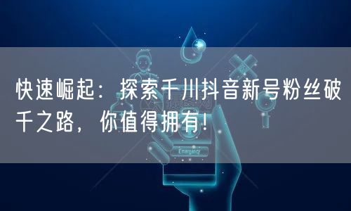 快速崛起：探索千川抖音新号粉丝破千之路，你值得拥有！