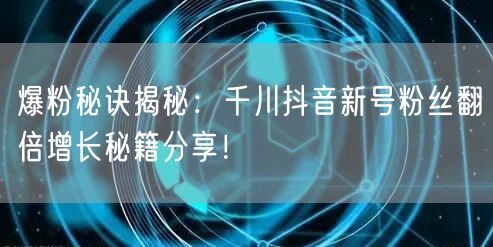 爆粉秘诀揭秘：千川抖音新号粉丝翻倍增长秘籍分享！