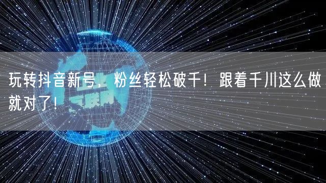 玩转抖音新号,粉丝轻松破千!跟着千川这么做就对了!