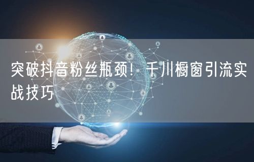 突破抖音粉丝瓶颈！千川橱窗引流实战技巧