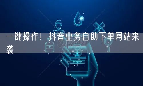 一键操作！抖音业务自助下单网站来袭