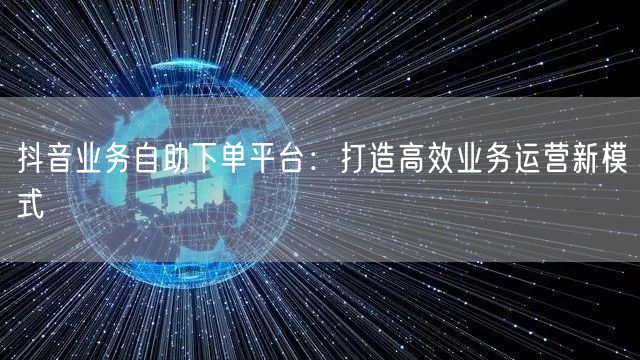 抖音业务自助下单平台：打造高效业务运营新模式