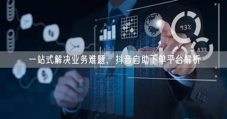 一站式解决业务难题，抖音自助下单平台解析