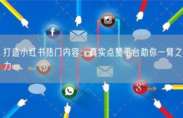 打造小红书热门内容：真实点赞平台助你一臂之力