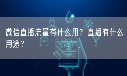 微信直播流量有什么用?直播有什么用途?