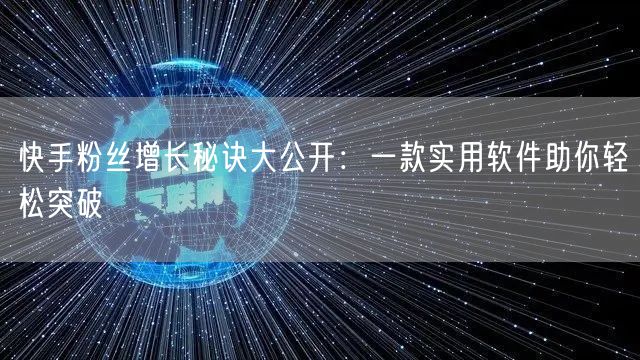 快手粉丝增长秘诀大公开:一款实用软件助你轻松突破