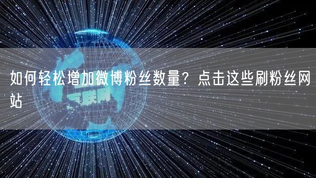 如何轻松增加微博粉丝数量?点击这些刷粉丝网站