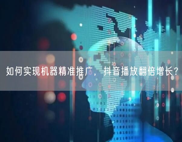 如何实现机器精准推广，抖音播放翻倍增长？