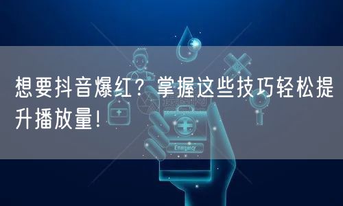 想要抖音爆红？掌握这些技巧轻松提升播放量