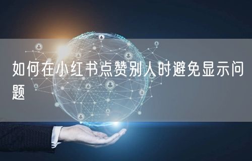 如何在小红书点赞别人时避免显示问题