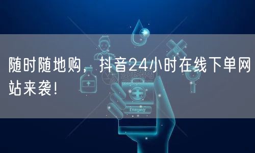 随时随地购，抖音24小时在线下单网站来袭！