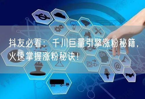 抖友必看：千川巨量引擎涨粉秘籍，火速掌握