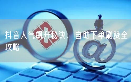 抖音人气飙升秘诀：自助下单刷赞全攻略